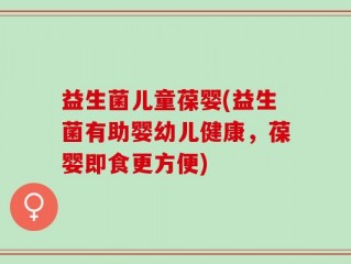 益生菌儿童葆婴(益生菌有助婴幼儿健康，葆婴即食更方便)