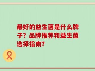 最好的益生菌是什么牌子？品牌推荐和益生菌选择指南？
