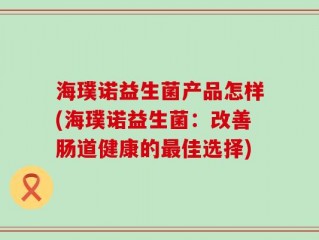 海璞诺益生菌产品怎样(海璞诺益生菌：改善肠道健康的最佳选择)
