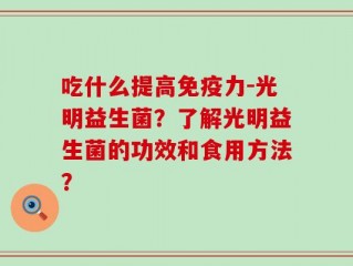 吃什么提高免疫力-光明益生菌？了解光明益生菌的功效和食用方法？