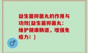 益生菌抑菌丸的作用与功效(益生菌抑菌丸：维护健康肠道，增强免疫力！)