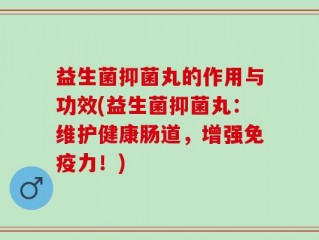 益生菌抑菌丸的作用与功效(益生菌抑菌丸：维护健康肠道，增强免疫力！)