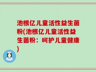 池根亿儿童活性益生菌粉(池根亿儿童活性益生菌粉：呵护儿童健康)