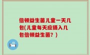 倍顿益生菌儿童一天几包(儿童每天应摄入几包倍顿益生菌？)