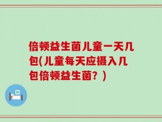倍顿益生菌儿童一天几包(儿童每天应摄入几包倍顿益生菌？)