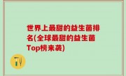 世界上最甜的益生菌排名(全球最甜的益生菌Top榜来袭)