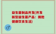 益生菌制品开发(开发新型益生菌产品：拥抱健康饮食生活)