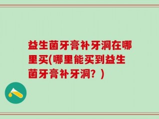 益生菌牙膏补牙洞在哪里买(哪里能买到益生菌牙膏补牙洞？)