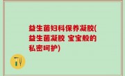 益生菌妇科保养凝胶(益生菌凝胶 宝宝般的私密呵护)