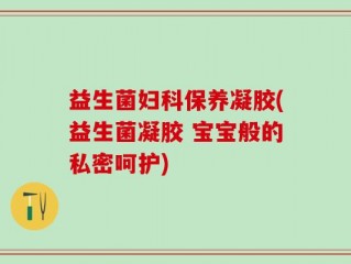 益生菌妇科保养凝胶(益生菌凝胶 宝宝般的私密呵护)