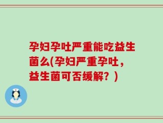 孕妇孕吐严重能吃益生菌么(孕妇严重孕吐，益生菌可否缓解？)