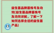 益生菌品牌菌株号及功效(益生菌品牌菌株号及功效详解，了解一下如何选择合适的益生菌产品)
