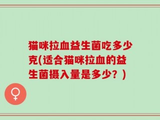 猫咪拉血益生菌吃多少克(适合猫咪拉血的益生菌摄入量是多少？)