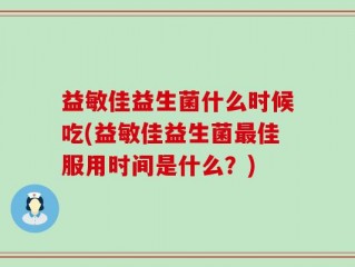 益敏佳益生菌什么时候吃(益敏佳益生菌最佳服用时间是什么？)