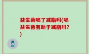 益生菌喝了减脂吗(喝益生菌有助于减脂吗？)