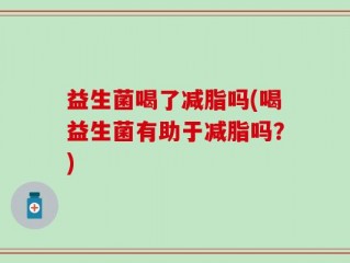益生菌喝了减脂吗(喝益生菌有助于减脂吗？)
