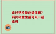 吃过钙片能吃益生菌？钙片和益生菌可以一起吃吗