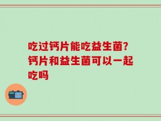 吃过钙片能吃益生菌？钙片和益生菌可以一起吃吗
