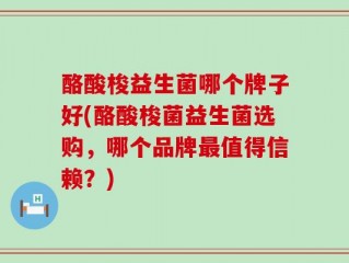 酪酸梭益生菌哪个牌子好(酪酸梭菌益生菌选购，哪个品牌最值得信赖？)