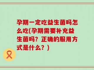 孕期一定吃益生菌吗怎么吃(孕期需要补充益生菌吗？正确的服用方式是什么？)