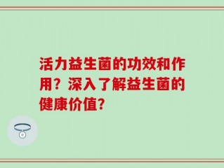 活力益生菌的功效和作用？深入了解益生菌的健康价值？