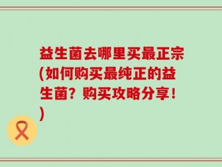 益生菌去哪里买最正宗(如何购买最纯正的益生菌？购买攻略分享！)
