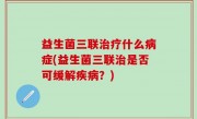 益生菌三联治疗什么病症(益生菌三联治是否可缓解疾病？)