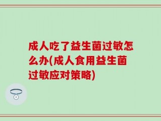 成人吃了益生菌过敏怎么办(成人食用益生菌过敏应对策略)