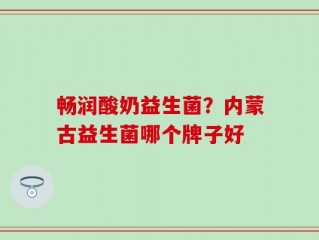 畅润酸奶益生菌？内蒙古益生菌哪个牌子好