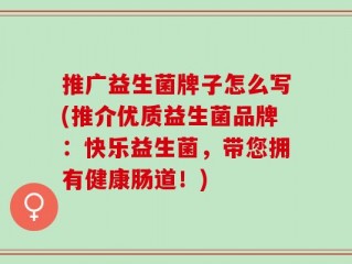 推广益生菌牌子怎么写(推介优质益生菌品牌：快乐益生菌，带您拥有健康肠道！)