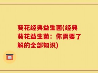 葵花经典益生菌(经典葵花益生菌：你需要了解的全部知识)