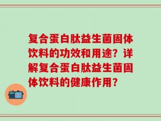 复合蛋白肽益生菌固体饮料的功效和用途？详解复合蛋白肽益生菌固体饮料的健康作用？