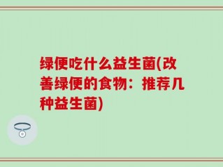 绿便吃什么益生菌(改善绿便的食物：推荐几种益生菌)