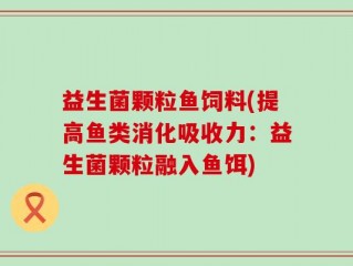 益生菌颗粒鱼饲料(提高鱼类消化吸收力：益生菌颗粒融入鱼饵)