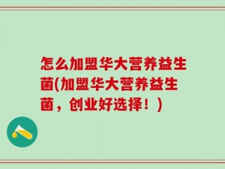 怎么加盟华大营养益生菌(加盟华大营养益生菌，创业好选择！)