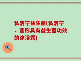 私洁宁益生菌(私洁宁，宣称具有益生菌功效的沐浴露)