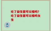 吃了益生菌可以瘦吗？吃了益生菌可以瘦吗女生