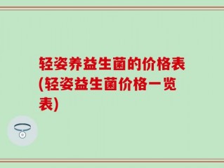 轻姿养益生菌的价格表(轻姿益生菌价格一览表)