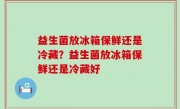 益生菌放冰箱保鲜还是冷藏？益生菌放冰箱保鲜还是冷藏好