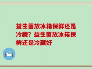 益生菌放冰箱保鲜还是冷藏？益生菌放冰箱保鲜还是冷藏好