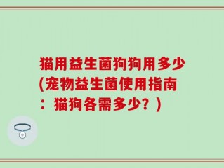 猫用益生菌狗狗用多少(宠物益生菌使用指南：猫狗各需多少？)