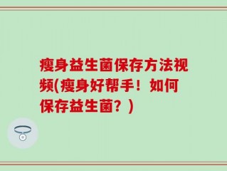 瘦身益生菌保存方法视频(瘦身好帮手！如何保存益生菌？)