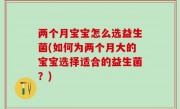 两个月宝宝怎么选益生菌(如何为两个月大的宝宝选择适合的益生菌？)