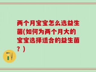两个月宝宝怎么选益生菌(如何为两个月大的宝宝选择适合的益生菌？)