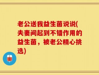 老公送我益生菌说说(夫妻间起到不错作用的益生菌，被老公精心挑选)