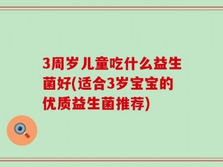 3周岁儿童吃什么益生菌好(适合3岁宝宝的优质益生菌推荐)