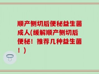 顺产侧切后便秘益生菌成人(缓解顺产侧切后便秘！推荐几种益生菌！)