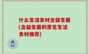 什么生活食材含益生菌(含益生菌的常见生活食材推荐)