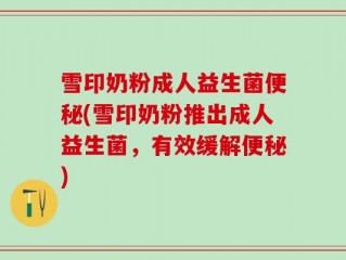 雪印奶粉成人益生菌便秘(雪印奶粉推出成人益生菌，有效缓解便秘)