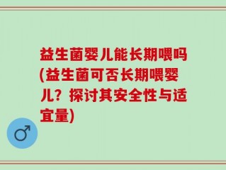 益生菌婴儿能长期喂吗(益生菌可否长期喂婴儿？探讨其安全性与适宜量)